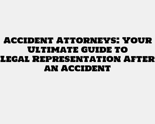 Accident Attorneys: Your Ultimate Guide to Legal Representation After an Accident