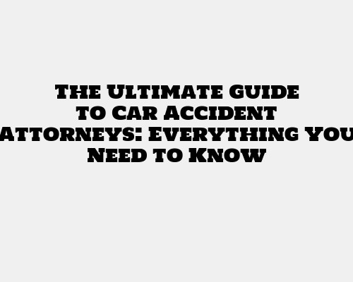 The Ultimate Guide to Car Accident Attorneys: Everything You Need to Know