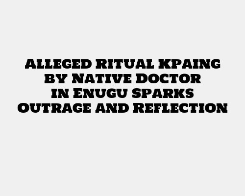 Alleged Ritual Kpaing by Native Doctor in Enugu Sparks Outrage and Reflection