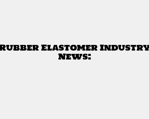 Rubber Elastomer Industry News
