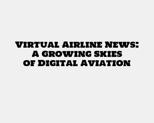 Virtual Airline News: A Growing Skies of Digital Aviation