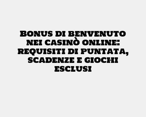 Bonus di benvenuto nei casinò online: requisiti di puntata, scadenze e giochi esclusi